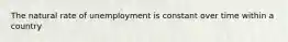 The natural rate of unemployment is constant over time within a country