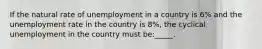 If the natural rate of unemployment in a country is 6% and the unemployment rate in the country is 8%, the cyclical unemployment in the country must be:_____.