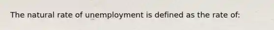 The natural rate of unemployment is defined as the rate of: