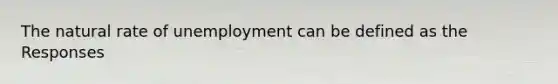 The natural rate of unemployment can be defined as the Responses