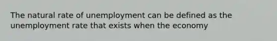 The natural rate of unemployment can be defined as the unemployment rate that exists when the economy