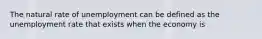 The natural rate of unemployment can be defined as the unemployment rate that exists when the economy is