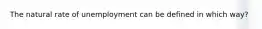 The natural rate of unemployment can be defined in which way?