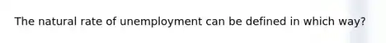 The natural rate of unemployment can be defined in which way?