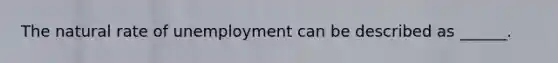 The natural rate of unemployment can be described as ______.