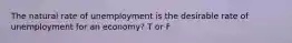 The natural rate of unemployment is the desirable rate of unemployment for an economy? T or F