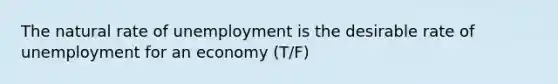 The natural rate of unemployment is the desirable rate of unemployment for an economy (T/F)