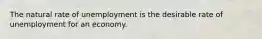 The natural rate of unemployment is the desirable rate of unemployment for an economy.