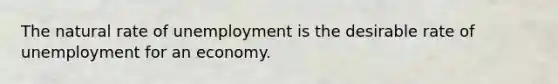 The natural rate of unemployment is the desirable rate of unemployment for an economy.