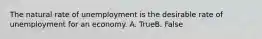 The natural rate of unemployment is the desirable rate of unemployment for an economy. A. TrueB. False