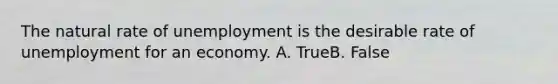 The natural rate of unemployment is the desirable rate of unemployment for an economy. A. TrueB. False