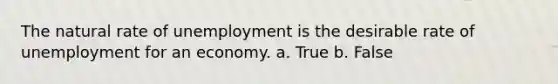 The natural rate of unemployment is the desirable rate of unemployment for an economy. a. True b. False