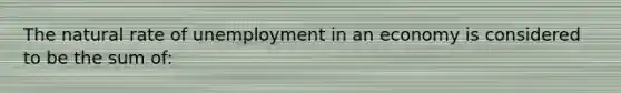 The natural rate of unemployment in an economy is considered to be the sum of: