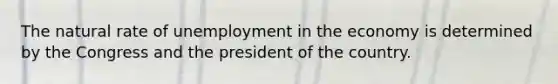 The natural rate of unemployment in the economy is determined by the Congress and the president of the country.