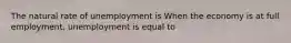 The natural rate of unemployment is When the economy is at full​ employment, unemployment is equal to