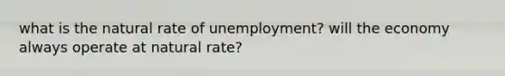 what is the natural rate of unemployment? will the economy always operate at natural rate?