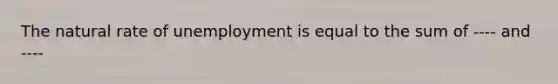 The natural rate of unemployment is equal to the sum of ---- and ----