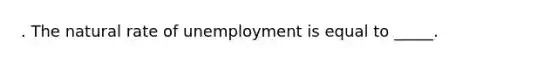 . <a href='https://www.questionai.com/knowledge/khpceknK9n-the-natural' class='anchor-knowledge'>the natural</a> rate of unemployment is equal to _____.