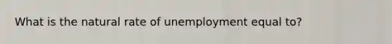 What is the natural rate of unemployment equal to?