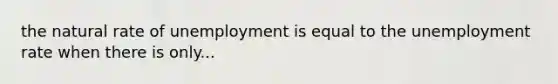 the natural rate of unemployment is equal to the <a href='https://www.questionai.com/knowledge/kh7PJ5HsOk-unemployment-rate' class='anchor-knowledge'>unemployment rate</a> when there is only...