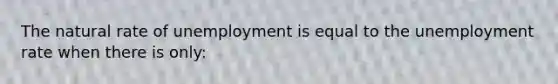 The natural rate of unemployment is equal to the <a href='https://www.questionai.com/knowledge/kh7PJ5HsOk-unemployment-rate' class='anchor-knowledge'>unemployment rate</a> when there is only: