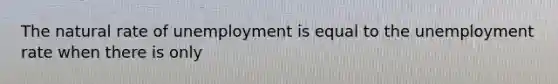 The natural rate of unemployment is equal to the unemployment rate when there is only