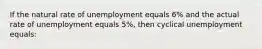 If the natural rate of unemployment equals 6% and the actual rate of unemployment equals 5%, then cyclical unemployment equals: