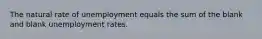 The natural rate of unemployment equals the sum of the blank and blank unemployment rates.