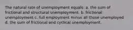 The natural rate of unemployment equals: a. the sum of frictional and structural unemployment. b. frictional unemployment c. full employment minus all those unemployed d. the sum of frictional and cyclical unemployment.