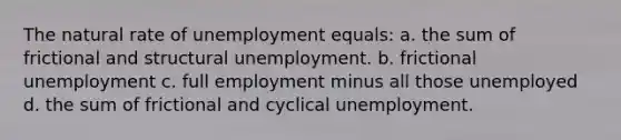 The natural rate of unemployment equals: a. the sum of frictional and structural unemployment. b. frictional unemployment c. full employment minus all those unemployed d. the sum of frictional and cyclical unemployment.