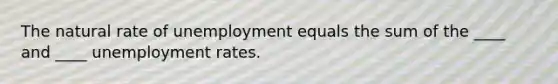 The natural rate of unemployment equals the sum of the ____ and ____ unemployment rates.