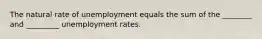 The natural rate of unemployment equals the sum of the ________ and _________ unemployment rates.