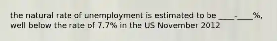 the natural rate of unemployment is estimated to be ____-____%, well below the rate of 7.7% in the US November 2012