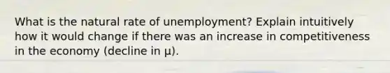 What is the natural rate of unemployment? Explain intuitively how it would change if there was an increase in competitiveness in the economy (decline in μ).