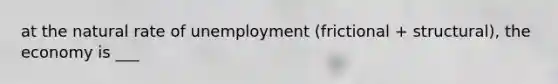 at the natural rate of unemployment (frictional + structural), the economy is ___