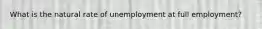 What is the natural rate of unemployment at full employment?