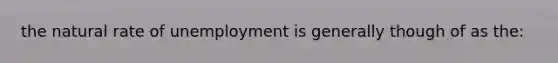 the natural rate of unemployment is generally though of as the: