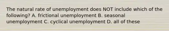 The natural rate of unemployment does NOT include which of the following? A. frictional unemployment B. seasonal unemployment C. cyclical unemployment D. all of these