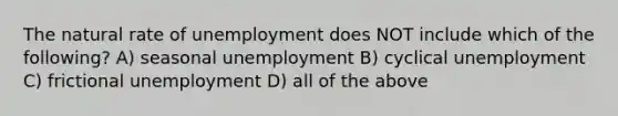 The natural rate of unemployment does NOT include which of the following? A) seasonal unemployment B) cyclical unemployment C) frictional unemployment D) all of the above