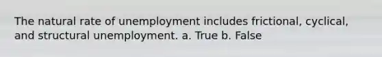 The natural rate of unemployment includes frictional, cyclical, and structural unemployment.​ a. True b. False