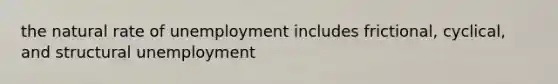 the natural rate of unemployment includes frictional, cyclical, and structural unemployment