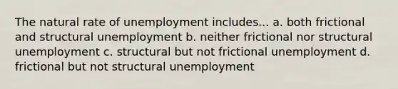 The natural rate of unemployment includes... a. both frictional and structural unemployment b. neither frictional nor structural unemployment c. structural but not frictional unemployment d. frictional but not structural unemployment