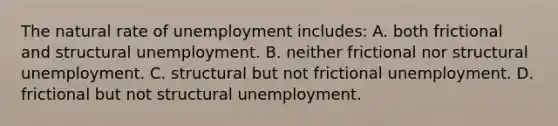 The natural rate of unemployment includes: A. both frictional and structural unemployment. B. neither frictional nor structural unemployment. C. structural but not frictional unemployment. D. frictional but not structural unemployment.