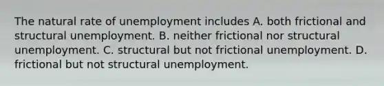 The natural rate of unemployment includes A. both frictional and structural unemployment. B. neither frictional nor structural unemployment. C. structural but not frictional unemployment. D. frictional but not structural unemployment.