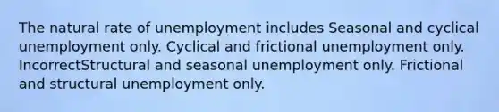 The natural rate of unemployment includes Seasonal and cyclical unemployment only. Cyclical and frictional unemployment only. IncorrectStructural and seasonal unemployment only. Frictional and structural unemployment only.