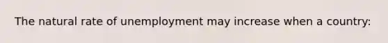 The natural rate of unemployment may increase when a country: