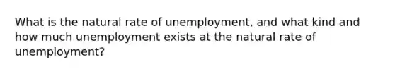 What is the natural rate of unemployment, and what kind and how much unemployment exists at the natural rate of unemployment?