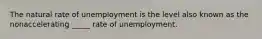 The natural rate of unemployment is the level also known as the nonaccelerating _____ rate of unemployment.