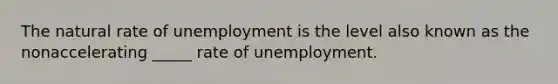 The natural rate of unemployment is the level also known as the nonaccelerating _____ rate of unemployment.