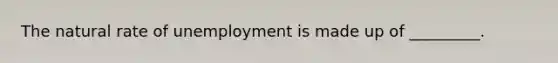 The natural rate of unemployment is made up of _________.